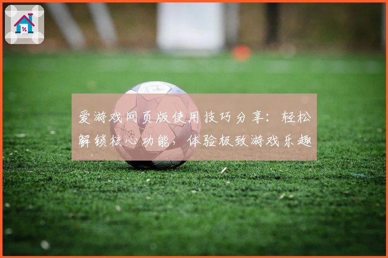 爱游戏网页版使用技巧分享：轻松解锁核心功能，体验极致游戏乐趣