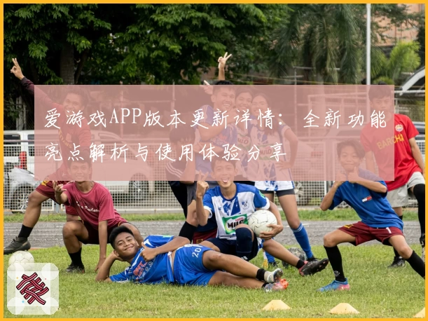 爱游戏APP版本更新详情：全新功能亮点解析与使用体验分享