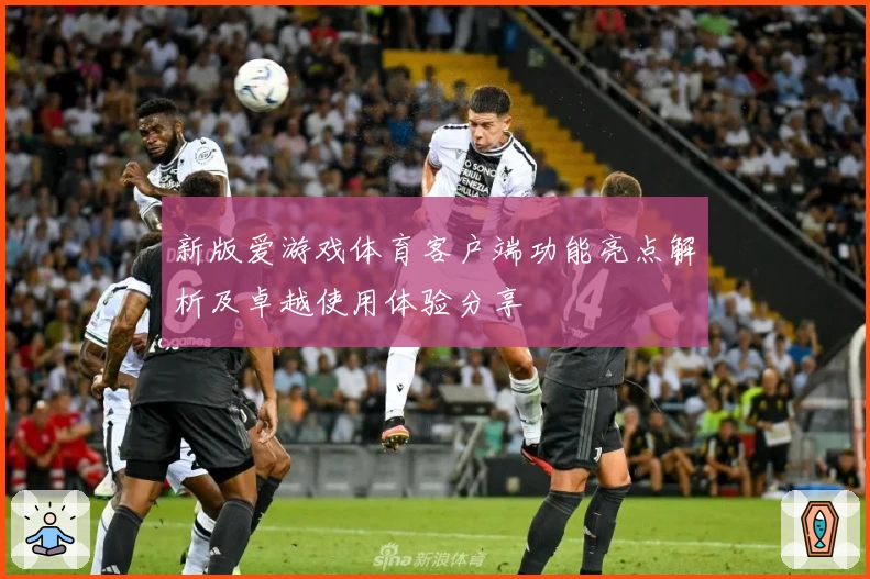 新版爱游戏体育客户端功能亮点解析及卓越使用体验分享