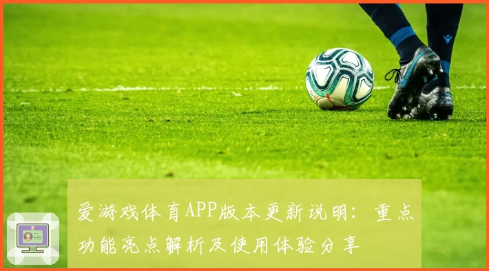 爱游戏体育APP版本更新说明：重点功能亮点解析及使用体验分享