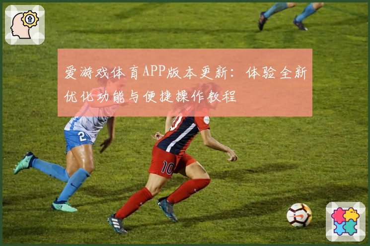 爱游戏体育APP版本更新：体验全新优化功能与便捷操作教程