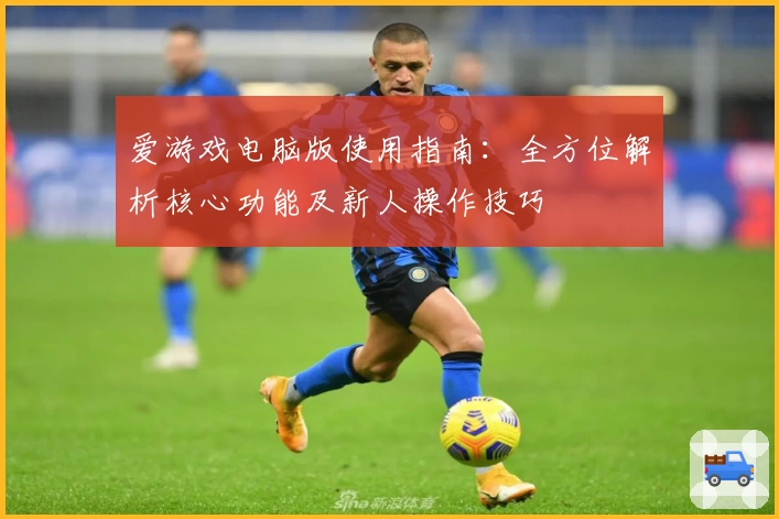 爱游戏电脑版使用指南：全方位解析核心功能及新人操作技巧