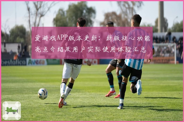 爱游戏APP版本更新：新版核心功能亮点介绍及用户实际使用体验汇总