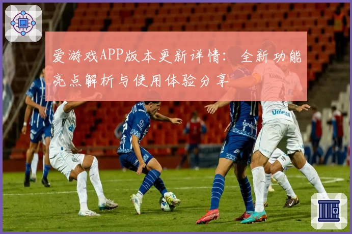 爱游戏APP版本更新详情：全新功能亮点解析与使用体验分享
