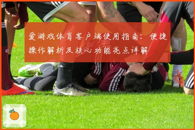 爱游戏体育客户端使用指南：便捷操作解析及核心功能亮点详解