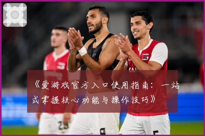 《爱游戏官方入口使用指南：一站式掌握核心功能与操作技巧》