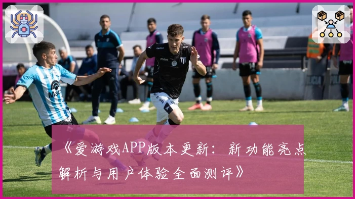 《爱游戏APP版本更新：新功能亮点解析与用户体验全面测评》