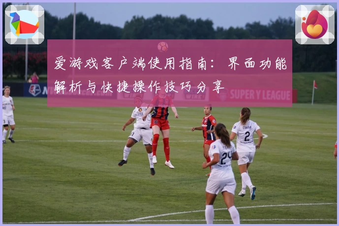 爱游戏客户端使用指南：界面功能解析与快捷操作技巧分享
