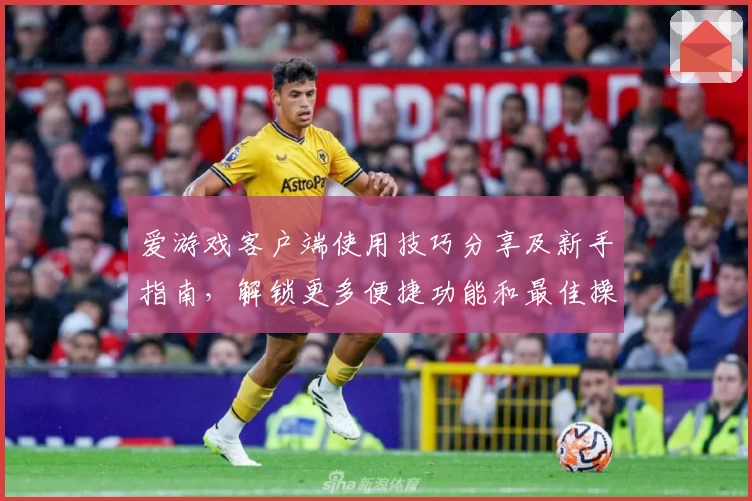 爱游戏客户端使用技巧分享及新手指南，解锁更多便捷功能和最佳操作体验