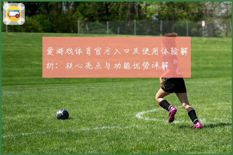 爱游戏体育官方入口及使用体验解析：核心亮点与功能优势详解