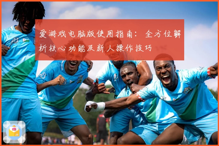 爱游戏电脑版使用指南：全方位解析核心功能及新人操作技巧