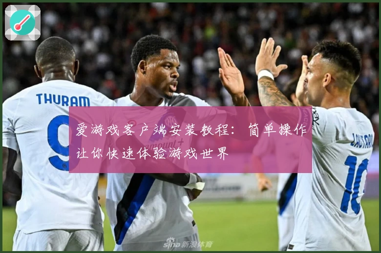 爱游戏客户端安装教程：简单操作让你快速体验游戏世界