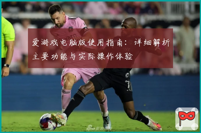 爱游戏电脑版使用指南：详细解析主要功能与实际操作体验