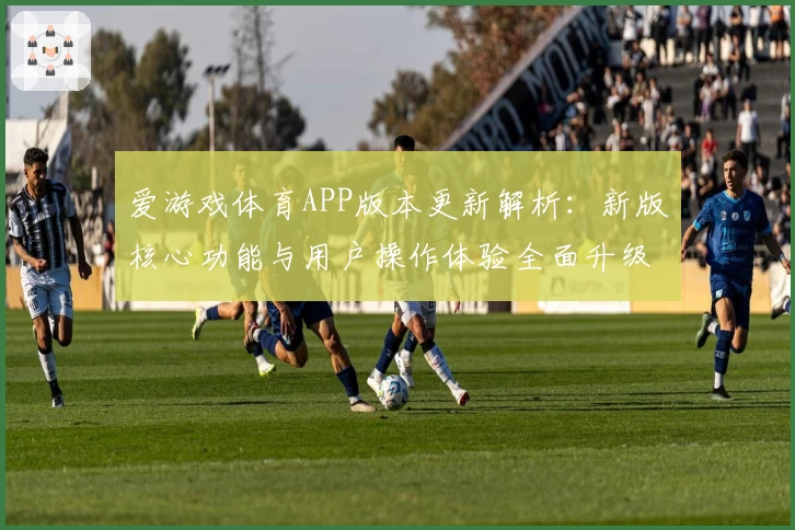 爱游戏体育APP版本更新解析：新版核心功能与用户操作体验全面升级