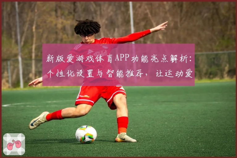 新版爱游戏体育APP功能亮点解析：个性化设置与智能推荐，让运动爱好者尽享便利体验