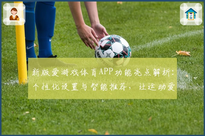 新版爱游戏体育APP功能亮点解析：个性化设置与智能推荐，让运动爱好者尽享便利体验