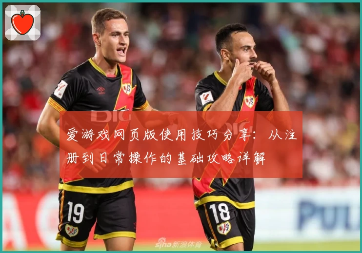 爱游戏网页版使用技巧分享：从注册到日常操作的基础攻略详解