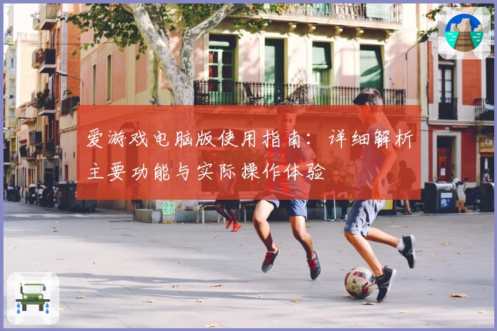 爱游戏电脑版使用指南：详细解析主要功能与实际操作体验