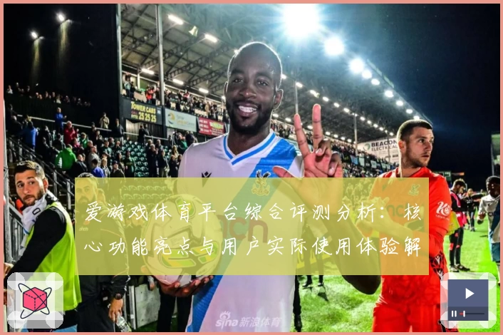 爱游戏体育平台综合评测分析：核心功能亮点与用户实际使用体验解读
