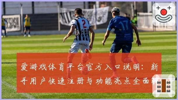 爱游戏体育平台官方入口说明：新手用户快速注册与功能亮点全面解析