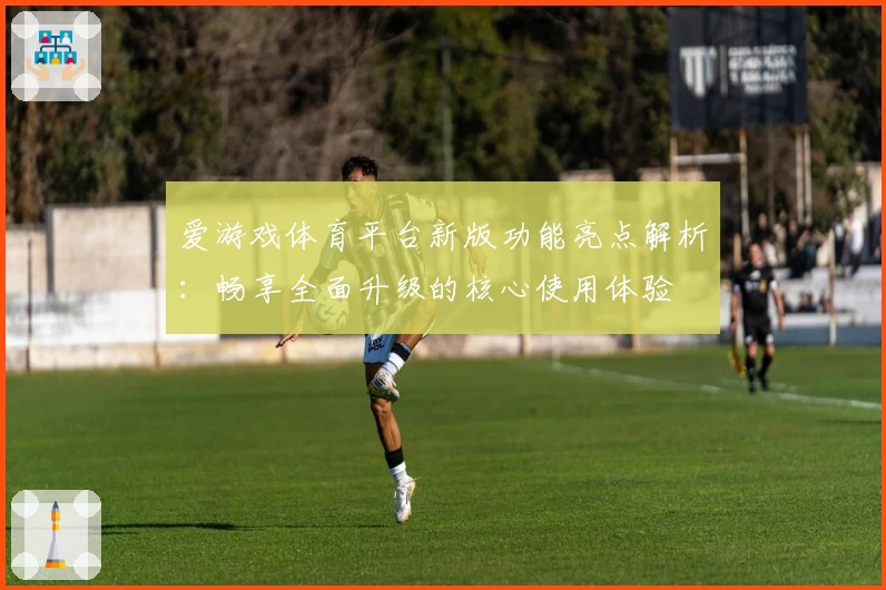 爱游戏体育平台新版功能亮点解析：畅享全面升级的核心使用体验