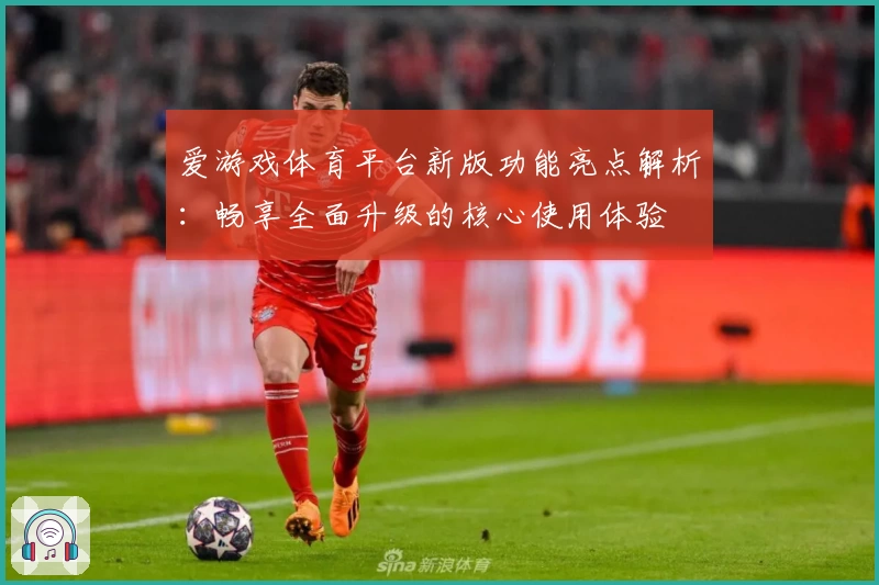爱游戏体育平台新版功能亮点解析：畅享全面升级的核心使用体验