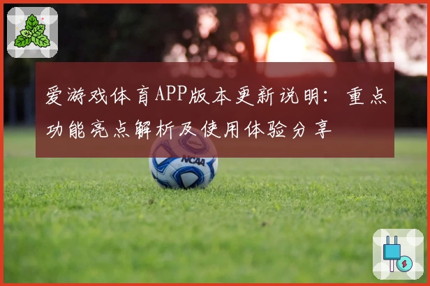 爱游戏体育APP版本更新说明：重点功能亮点解析及使用体验分享