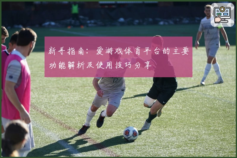 新手指南：爱游戏体育平台的主要功能解析及使用技巧分享